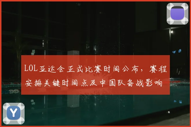 LOL亚运会正式比赛时间公布，赛程安排关键时间点及中国队备战影响