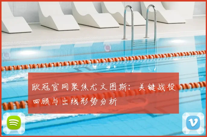 欧冠官网聚焦尤文图斯：关键战役回顾与出线形势分析