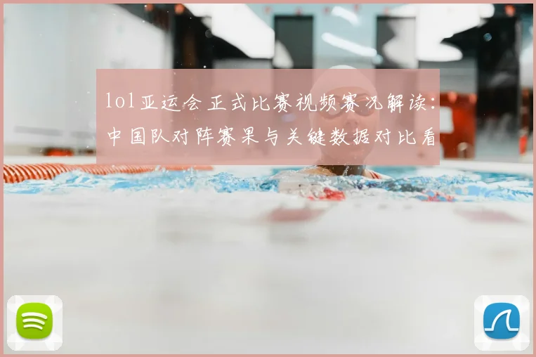 lol亚运会正式比赛视频赛况解读：中国队对阵赛果与关键数据对比看点