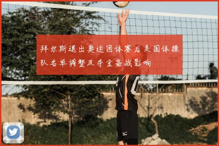 拜尔斯退出奥运团体赛后美国体操队名单调整及夺金备战影响