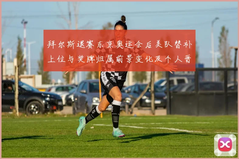 拜尔斯退赛东京奥运会后美队替补上位与奖牌归属前景变化及个人晋级影响