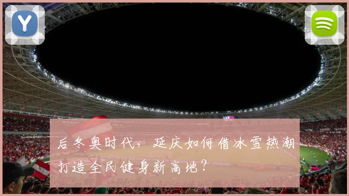 后冬奥时代，延庆如何借冰雪热潮打造全民健身新高地？