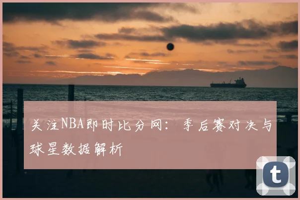 关注NBA即时比分网：季后赛对决与球星数据解析