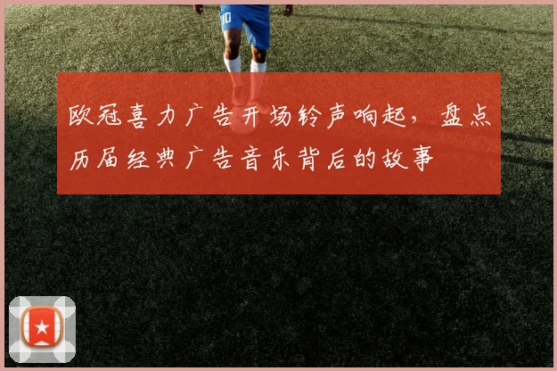 欧冠喜力广告开场铃声响起，盘点历届经典广告音乐背后的故事