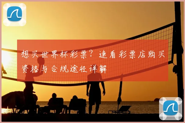 想买世界杯彩票？速看彩票店购买资格与合规途径详解