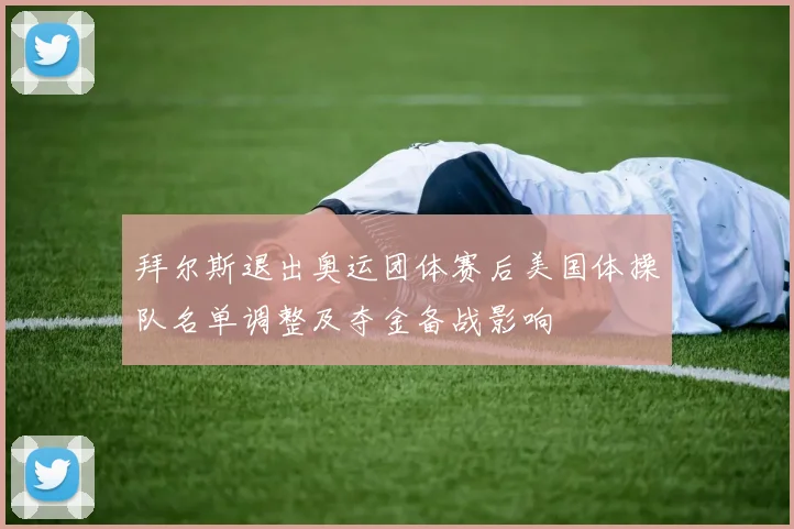 拜尔斯退出奥运团体赛后美国体操队名单调整及夺金备战影响