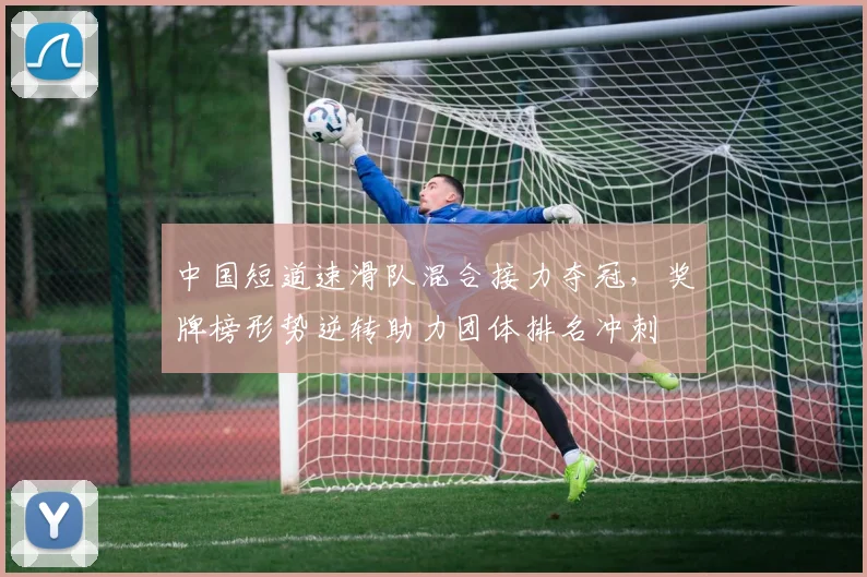 中国短道速滑队混合接力夺冠，奖牌榜形势逆转助力团体排名冲刺