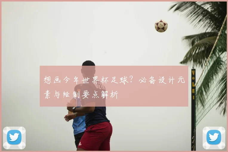 想画今年世界杯足球？必备设计元素与绘制要点解析