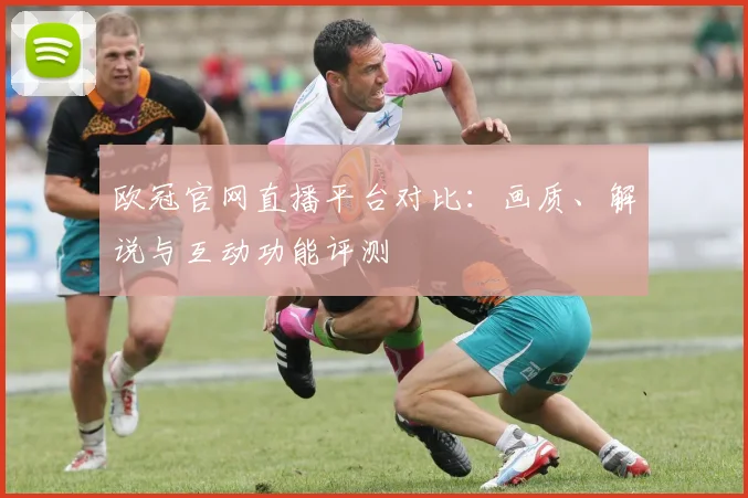 欧冠官网直播平台对比：画质、解说与互动功能评测