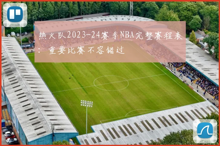 热火队2023-24赛季NBA完整赛程表：重要比赛不容错过