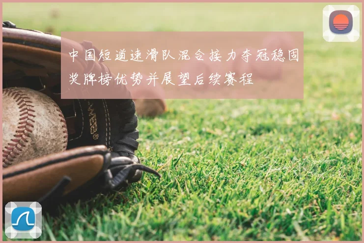 中国短道速滑队混合接力夺冠稳固奖牌榜优势并展望后续赛程