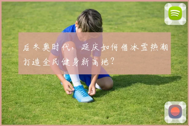 后冬奥时代，延庆如何借冰雪热潮打造全民健身新高地？