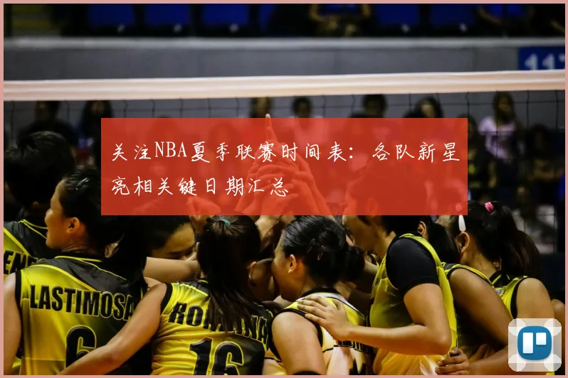 关注NBA夏季联赛时间表：各队新星亮相关键日期汇总