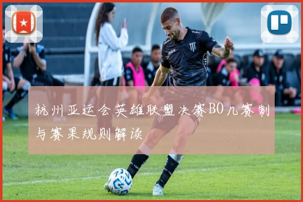 杭州亚运会英雄联盟决赛BO几赛制与赛果规则解读