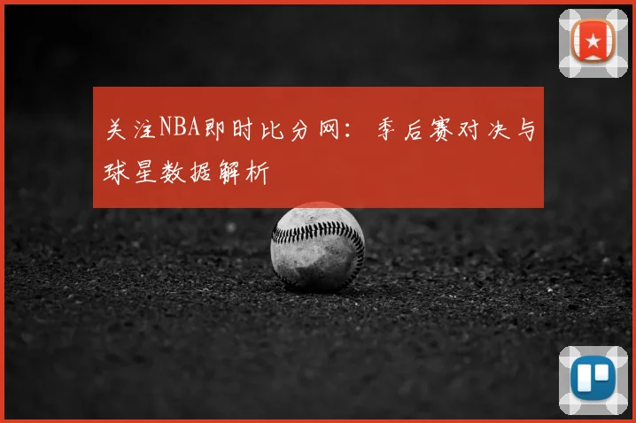 关注NBA即时比分网：季后赛对决与球星数据解析