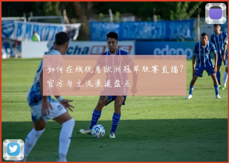 如何在线观看欧洲冠军联赛直播？官方与主流渠道盘点