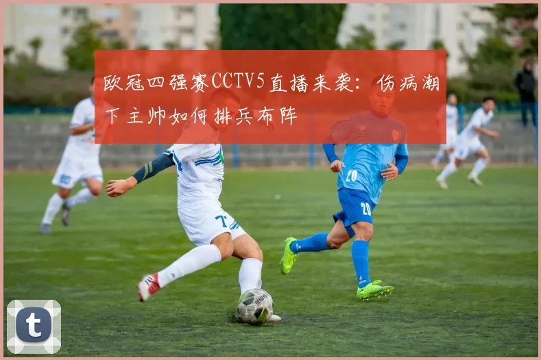欧冠四强赛CCTV5直播来袭:伤病潮下主帅如何排兵布阵